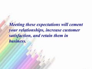 Meeting these expectations will cement
your relationships, increase customer
satisfaction, and retain them in
business.
 