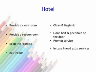 Hotel
• Provide a clean room
• Provide a secure room
• Keep the Promise
• Be Flexible
• Clean & Hygienic
• Good bolt & peephole on
the door
• Prompt service
• In case I need extra services
 