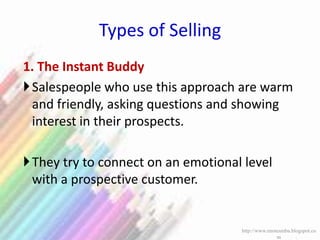 Types of Selling
1. The Instant Buddy
Salespeople who use this approach are warm
and friendly, asking questions and showing
interest in their prospects.
They try to connect on an emotional level
with a prospective customer.
http://www.enotesmba.blogspot.co
m
 
