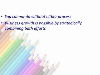 • You cannot do without either process
• Business growth is possible by strategically
combining both efforts
 
