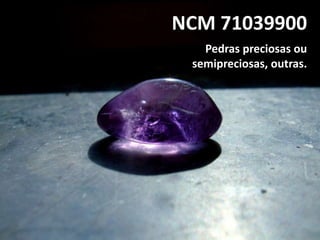 NCM 71039900
Pedras preciosas ou
semipreciosas, outras.

 