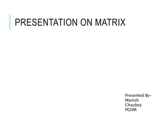PRESENTATION ON MATRIX
Presented By-
Manish
Chaubey
PGDM
 