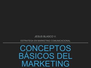 CONCEPTOS BÁSICOS DEL
MARKETING
JESUS BLASCO V.
ESTRATEGA EN MARKETING COMUNICACIONAL
 