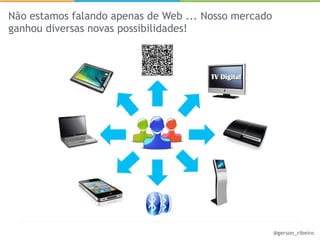 Não estamos falando apenas de Web ... Nosso mercado
ganhou diversas novas possibilidades!




                                                      @gerson_ribeiro
 