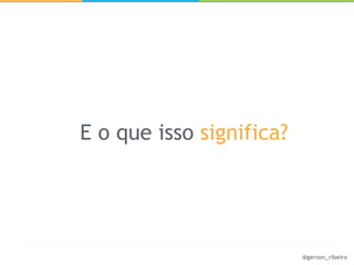 E o que isso significa?




                          @gerson_ribeiro
 