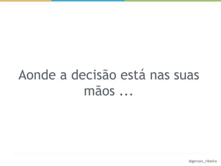 Aonde a decisão está nas suas
          mãos ...



                           @gerson_ribeiro
 