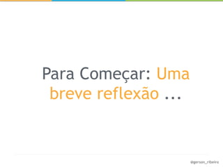 Para Começar: Uma
 breve reflexão ...


                      @gerson_ribeiro
 