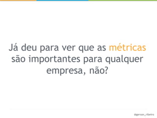 Já deu para ver que as métricas
 são importantes para qualquer
        empresa, não?



                            @gerson_ribeiro
 
