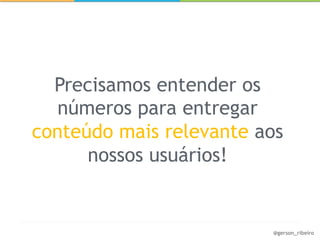 Precisamos entender os
   números para entregar
conteúdo mais relevante aos
      nossos usuários!


                         @gerson_ribeiro
 