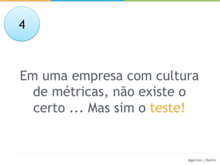 4



Em uma empresa com cultura
  de métricas, não existe o
  certo ... Mas sim o teste!


                          @gerson_ribeiro
 