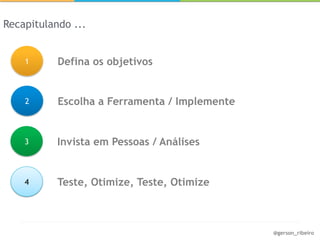 Recapitulando ...


    1      Defina os objetivos


    2      Escolha a Ferramenta / Implemente


    3      Invista em Pessoas / Análises


    4      Teste, Otimize, Teste, Otimize



                                               @gerson_ribeiro
 