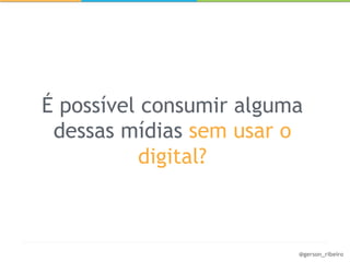 É possível consumir alguma
 dessas mídias sem usar o
          digital?



                         @gerson_ribeiro
 