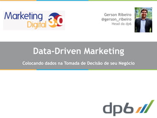 Gerson Ribeiro
                                   @gerson_ribeiro
                                        Head da dp6




    Data-Driven Marketing
Colocando dados na Tomada de Decisão de seu Negócio
 