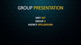 GROUP PRESENTATION
MKT 337
GROUP X
AGENCY SPELLBOUND
 