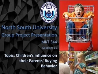North South University
Group Project Presentation
MKT 344
Section: 11
Topic: Children’s influence on
their Parents’ Buying
Behavior
 