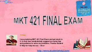 http://www.studentehelp.com/
I was studying MKT 421 Final Exam and got stuck in
it. In that case studentehelp suggest me some tips
and guidance to solve my problems. Thanks Student
E Help for help me out. - Oliver
 