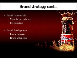 Brand strategy cont…
• Brand sponsorship
   – Manufacturers brand
   – Co-branding

• Brand development
   – Line extension
   – Brand extension
 