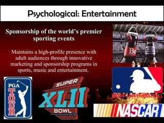 Psychological: Entertainment Sponsorship of the world’s premier sporting events Maintains a high-profile presence with adult audiences through innovative marketing and sponsorship programs in sports, music and entertainment.   