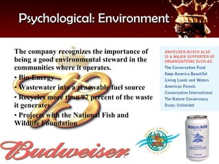 Psychological: Environment The company recognizes the importance of being a good environmental steward in the communities where it operates. Bio-Energy Wastewater into a renewable fuel source Recycles more than 97 percent of the waste it generates Projects with the National Fish and Wildlife Foundation 