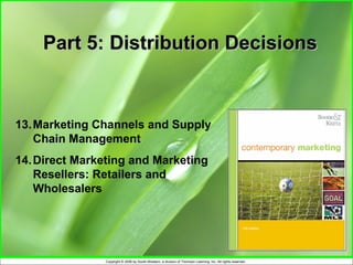 Part 5: Distribution Decisions



13. Marketing Channels and Supply
    Chain Management
14. Direct Marketing and Marketing
    Resellers: Retailers and
    Wholesalers




               Copyright © 2006 by South-Western, a division of Thomson Learning, Inc. All rights reserved.
 