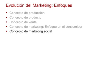 Evolución del Marketing: Enfoques
 Concepto de producción
 Concepto de producto
 Concepto de venta
 Concepto de marketing: Enfoque en el consumidor
 Concepto de marketing social
 