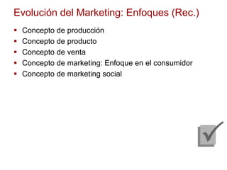 Evolución del Marketing: Enfoques (Rec.)
 Concepto de producción
 Concepto de producto
 Concepto de venta
 Concepto de marketing: Enfoque en el consumidor
 Concepto de marketing social
 
