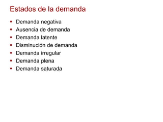 Estados de la demanda
 Demanda negativa
 Ausencia de demanda
 Demanda latente
 Disminución de demanda
 Demanda irregular
 Demanda plena
 Demanda saturada
 