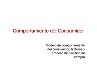 Comportamiento del Consumidor
Modelo de comportamiento
del consumidor, factores y
proceso de decisión de
compra
 