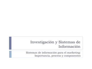 Investigación y Sistemas de Información Sistemas de información para el marketing: Importancia, proceso y componentes 