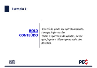 BOLD
CONTEÚDO
.
Exemplo 1:
Conteúdo	pode	ser	entretenimento,	
serviço,	informação.	
Todas	as	formas	são	válidas,	desde	
que	façam	a	diferença	na	vida	das	
pessoas.
 