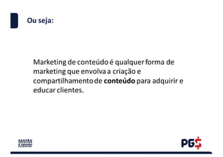 Ou seja:
Marketing	de	conteúdo	é	qualquer	forma	de	
marketing	que	envolva	a	criação	e	
compartilhamento	de	conteúdo para	adquirir	e	
educar	clientes.
 