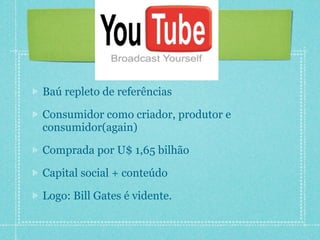 Baú repleto de referências

Consumidor como criador, produtor e
consumidor(again)

Comprada por U$ 1,65 bilhão

Capital social + conteúdo

Logo: Bill Gates é vidente.
 
