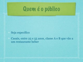 Quem é o público


Seja específico

Casais, entre 25 e 55 anos, classe A e B que vão a
um restaurante beber
 