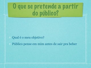 O que se pretende a partir
        do público?


Qual é o meu objetivo?

Público pense em mim antes de sair pra beber
 