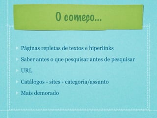 O começo...

Páginas repletas de textos e hiperlinks

Saber antes o que pesquisar antes de pesquisar

URL

Catálogos - sites - categoria/assunto

Mais demorado
 