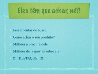 Eles têm que achar, né?!

Ferramentas de busca

Como achar o seu produto?

Milhões a procura dele

Milhões de respostas sobre ele

!!!!!DESTAQUE!!!!!
 