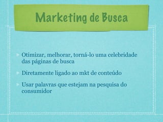 Marketing de Busca


Otimizar, melhorar, torná-lo uma celebridade
das páginas de busca

Diretamente ligado ao mkt de conteúdo

Usar palavras que estejam na pesquisa do
consumidor
 