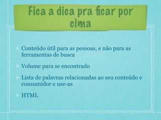 Fica a dica pra ﬁcar por
            cima

Conteúdo útil para as pessoas, e não para as
ferramentas de busca

Volume para se encontrado

Lista de palavras relacionadas ao seu conteúdo e
consumidor e use-as

HTML
 