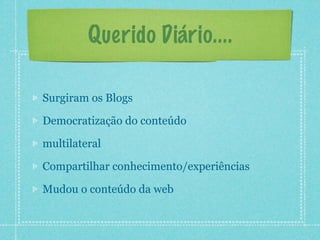 Querido Diário....

Surgiram os Blogs

Democratização do conteúdo

multilateral

Compartilhar conhecimento/experiências

Mudou o conteúdo da web
 