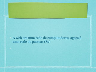 A web era uma rede de computadores, agora é
uma rede de pessoas (S2)
 