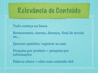 Relevância de Conteúdo

Tudo começa na busca

Restaurantes, cinema, doenças, final de novela
etc...

Querem opiniões/ registrar as suas

Pesquisa por produto = pesquisa por
informações

Palavra-chave = sites com conteúdo útil
 
