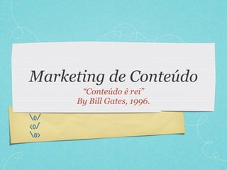 Marketing de Conteúdo
       “Conteúdo é rei”
      By Bill Gates, 1996.
o/
<o/
o>
 