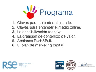 1. Claves para entender al usuario.
2. Claves para entender el medio online.
3. La sensibilización reactiva.
4. La creación de contenido de valor.
5. Acciones Push&Pull.
6. El plan de marketing digital.
Programa
 