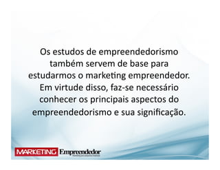 Os	
  estudos	
  de	
  empreendedorismo	
  
     também	
  servem	
  de	
  base	
  para	
  
estudarmos	
  o	
  marke(ng	
  empreendedor.	
  
   Em	
  virtude	
  disso,	
  faz-­‐se	
  necessário	
  
   conhecer	
  os	
  principais	
  aspectos	
  do	
  
 empreendedorismo	
  e	
  sua	
  signiﬁcação.	
  
 
