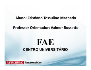 Aluno:	
  Cris;ano	
  Tossulino	
  Machado	
  

Professor	
  Orientador:	
  Valmor	
  RosseHo	
  


                 FAE
       CENTRO UNIVERSITÁRIO
 