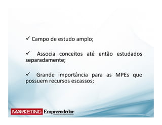  Campo	
  de	
  estudo	
  amplo;	
  
 	
  

  	
   Associa	
   conceitos	
   até	
   então	
   estudados	
  
separadamente;	
  

  	
   Grande	
   importância	
   para	
   as	
   MPEs	
   que	
  
possuem	
  recursos	
  escassos;	
  
 
