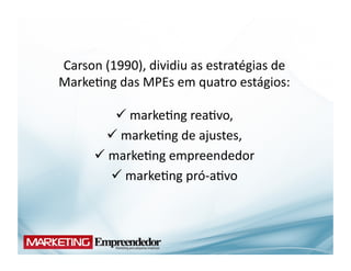Carson	
  (1990),	
  dividiu	
  as	
  estratégias	
  de	
  
Marke(ng	
  das	
  MPEs	
  em	
  quatro	
  estágios:	
  

               marke(ng	
  rea(vo,	
  	
  
                         	
  
            marke(ng	
  de	
  ajustes,	
  	
  
               	
  
         marke(ng	
  empreendedor	
  	
  
         	
  
               marke(ng	
  pró-­‐a(vo	
  
                    	
  
 
