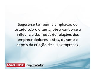 Sugere-­‐se	
  também	
  a	
  ampliação	
  do	
  
estudo	
  sobre	
  o	
  tema,	
  observando-­‐se	
  a	
  
 inﬂuência	
  das	
  redes	
  de	
  relações	
  dos	
  
  empreendedores,	
  antes,	
  durante	
  e	
  
 depois	
  da	
  criação	
  de	
  suas	
  empresas.	
  
 