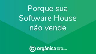 organicadigital.com
Porque sua
Software House
não vende
1
 