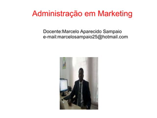 Administração em Marketing 
Docente:Marcelo Aparecido Sampaio 
e-mail:marcelosampaio25@hotmail.com 
 